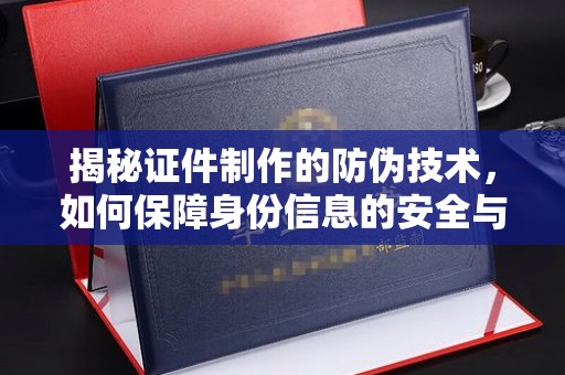 营山揭秘证件制作的防伪技术，如何保障身份信息的安全与真实